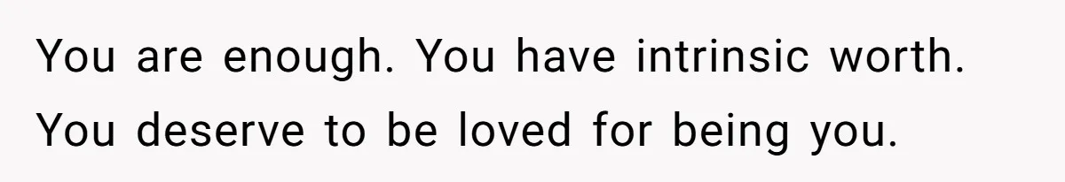 You are enough. You have intrinsic worth. You deserve to be loved for being you.