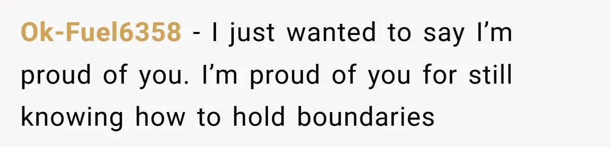 Ok-Fuel6358 − I just wanted to say I’m proud of you. I’m proud of you for still knowing how to hold boundaries