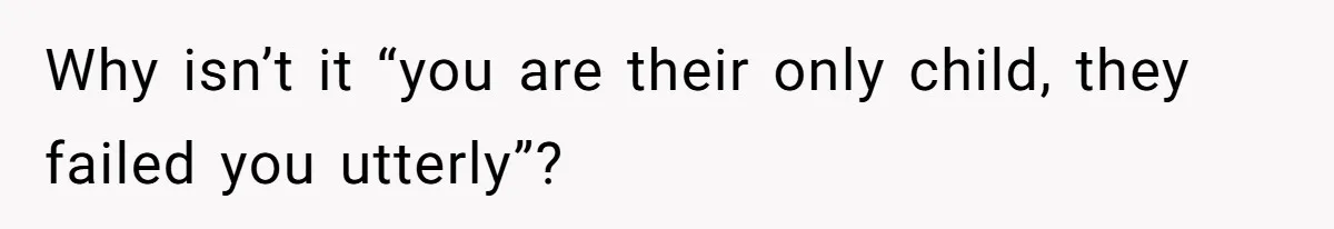 Why isn’t it “you are their only child, they failed you utterly”?