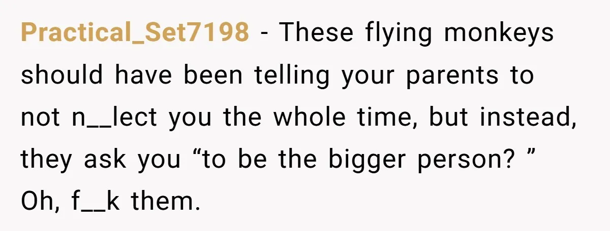 Practical_Set7198 − These flying monkeys should have been telling your parents to not n__lect you the whole time, but instead, they ask you “to be the bigger person? ” Oh,...