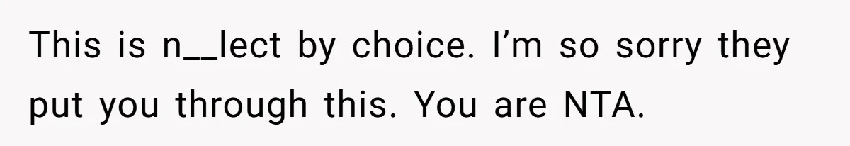This is n__lect by choice. I’m so sorry they put you through this. You are NTA.