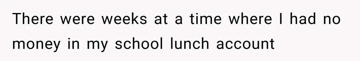 There were weeks at a time where I had no money in my school lunch account