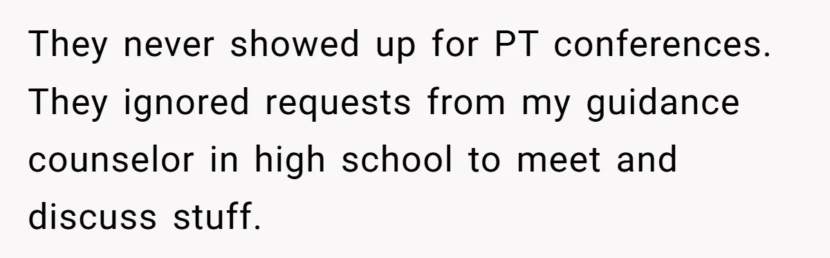 They never showed up for PT conferences. They ignored requests from my guidance counselor in high school to meet and discuss stuff.