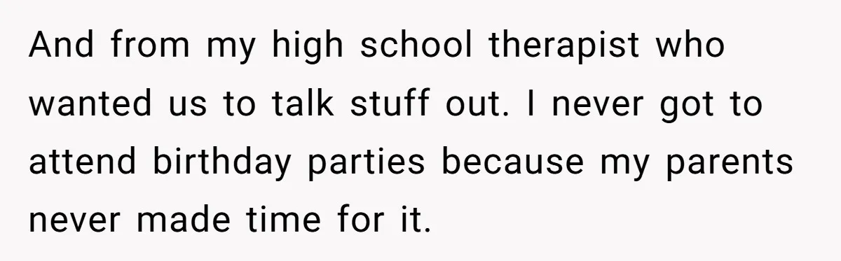 And from my high school therapist who wanted us to talk stuff out. I never got to attend birthday parties because my parents never made time for it.
