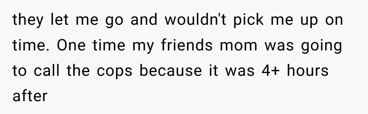 they let me go and wouldn't pick me up on time. One time my friends mom was going to call the cops because it was 4+ hours after