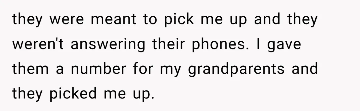 they were meant to pick me up and they weren't answering their phones. I gave them a number for my grandparents and they picked me up.