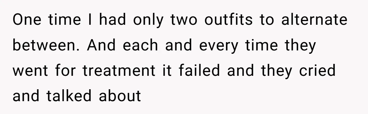 One time I had only two outfits to alternate between. And each and every time they went for treatment it failed and they cried and talked about