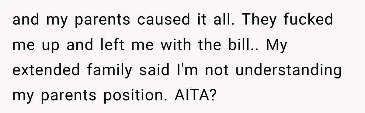 and my parents caused it all. They fucked me up and left me with the bill.. My extended family said I'm not understanding my parents position. AITA?