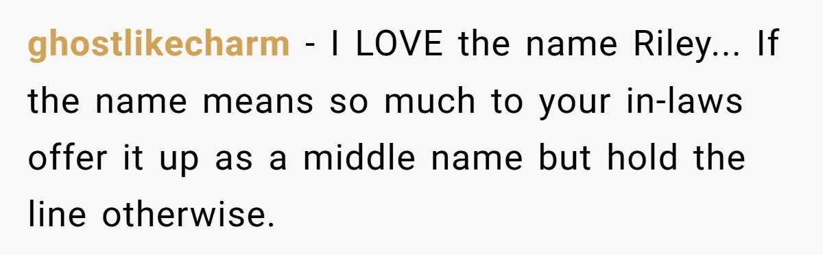 ghostlikecharm − I LOVE the name Riley... If the name means so much to your in-laws offer it up as a middle name but hold the line otherwise.