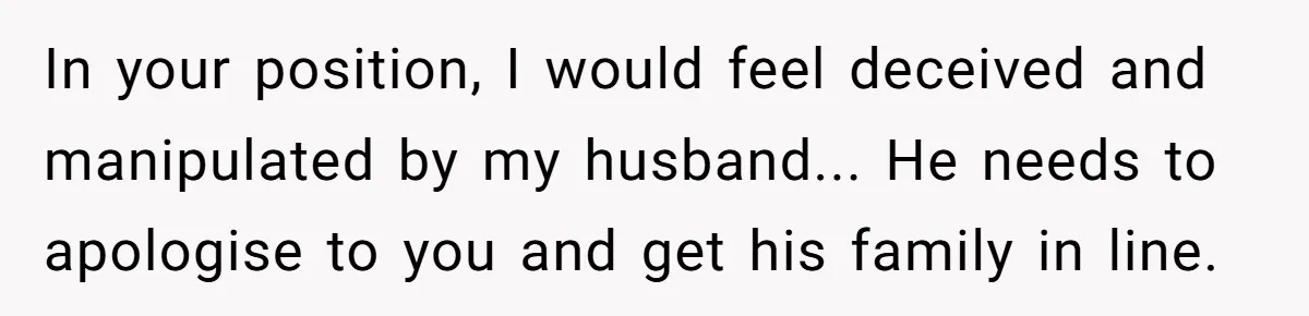 In your position, I would feel deceived and manipulated by my husband... He needs to apologise to you and get his family in line.