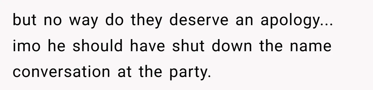 but no way do they deserve an apology... imo he should have shut down the name conversation at the party.