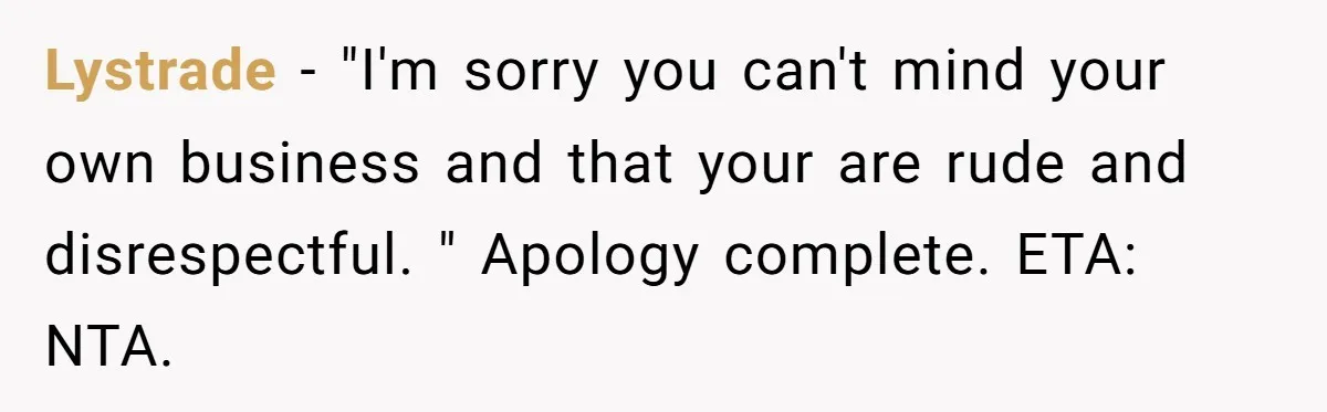 Lystrade − "I'm sorry you can't mind your own business and that your are rude and disrespectful. " Apology complete. ETA: NTA.