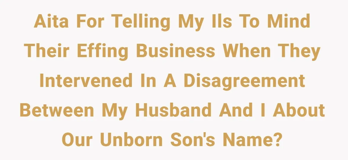 AITA for telling my ILs to mind their effing business when they intervened in a disagreement between my husband and I about our unborn son's name?