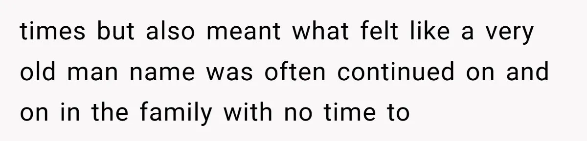 times but also meant what felt like a very old man name was often continued on and on in the family with no time to