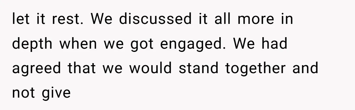 let it rest. We discussed it all more in depth when we got engaged. We had agreed that we would stand together and not give