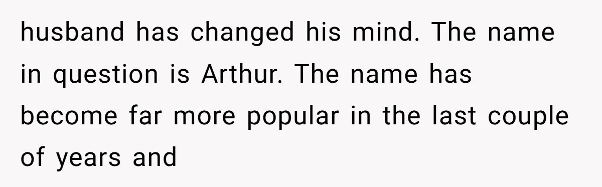 husband has changed his mind. The name in question is Arthur. The name has become far more popular in the last couple of years and