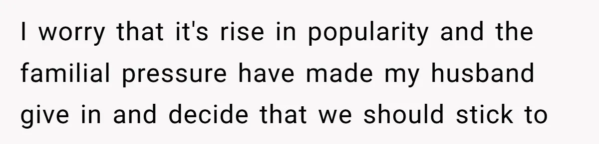I worry that it's rise in popularity and the familial pressure have made my husband give in and decide that we should stick to