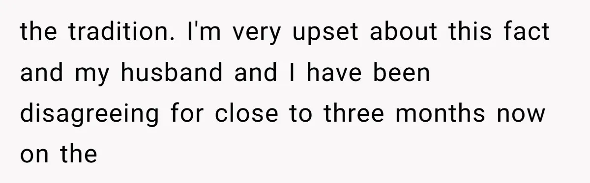 the tradition. I'm very upset about this fact and my husband and I have been disagreeing for close to three months now on the
