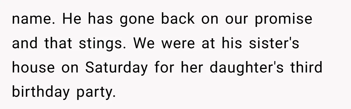name. He has gone back on our promise and that stings. We were at his sister's house on Saturday for her daughter's third birthday party.