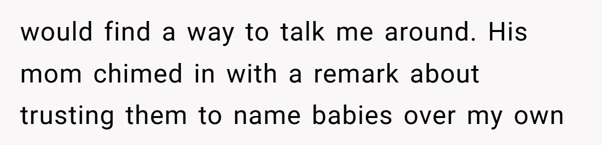 would find a way to talk me around. His mom chimed in with a remark about trusting them to name babies over my own