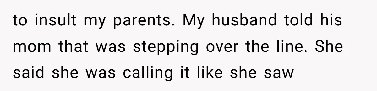 to insult my parents. My husband told his mom that was stepping over the line. She said she was calling it like she saw