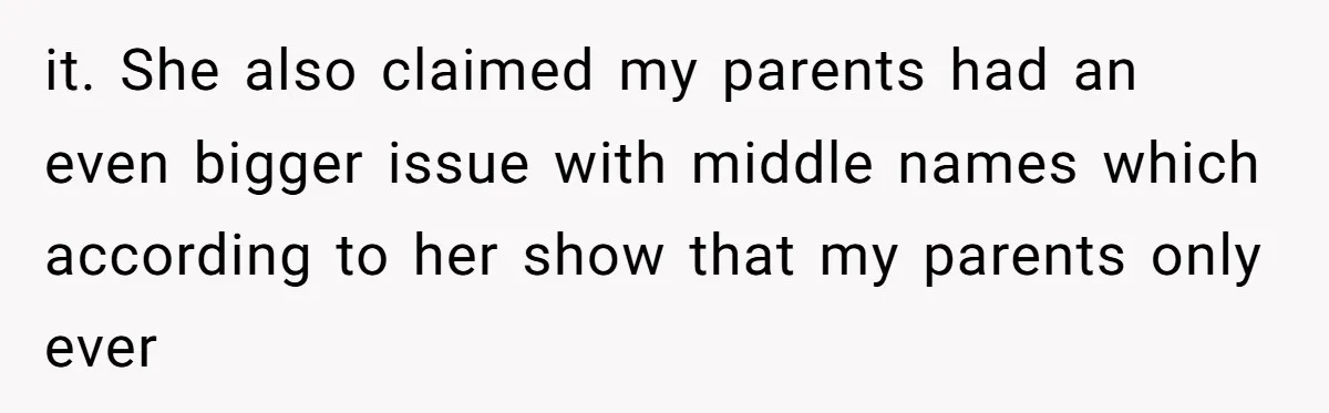 it. She also claimed my parents had an even bigger issue with middle names which according to her show that my parents only ever