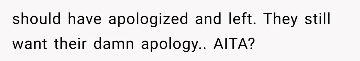 should have apologized and left. They still want their damn apology.. AITA?
