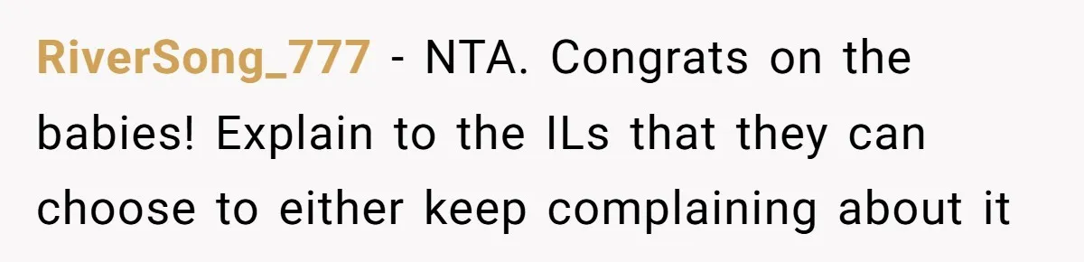 RiverSong_777 − NTA. Congrats on the babies! Explain to the ILs that they can choose to either keep complaining about it