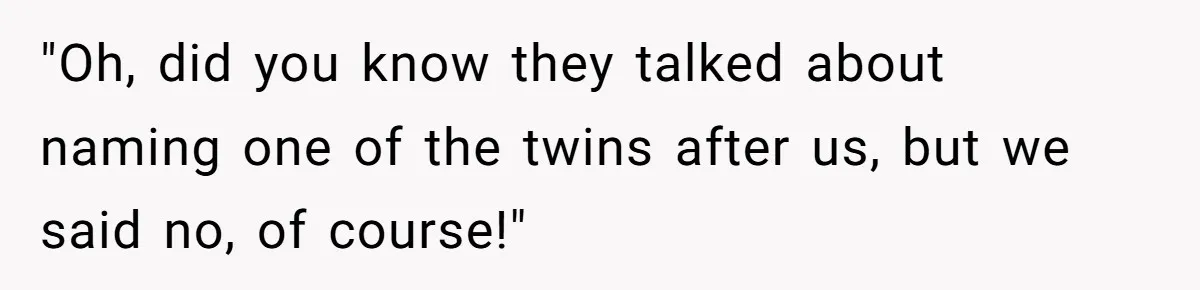 "Oh, did you know they talked about naming one of the twins after us, but we said no, of course!"