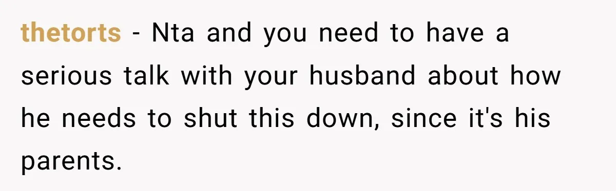 thetorts − Nta and you need to have a serious talk with your husband about how he needs to shut this down, since it's his parents.