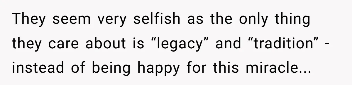 They seem very selfish as the only thing they care about is “legacy” and “tradition” - instead of being happy for this miracle...