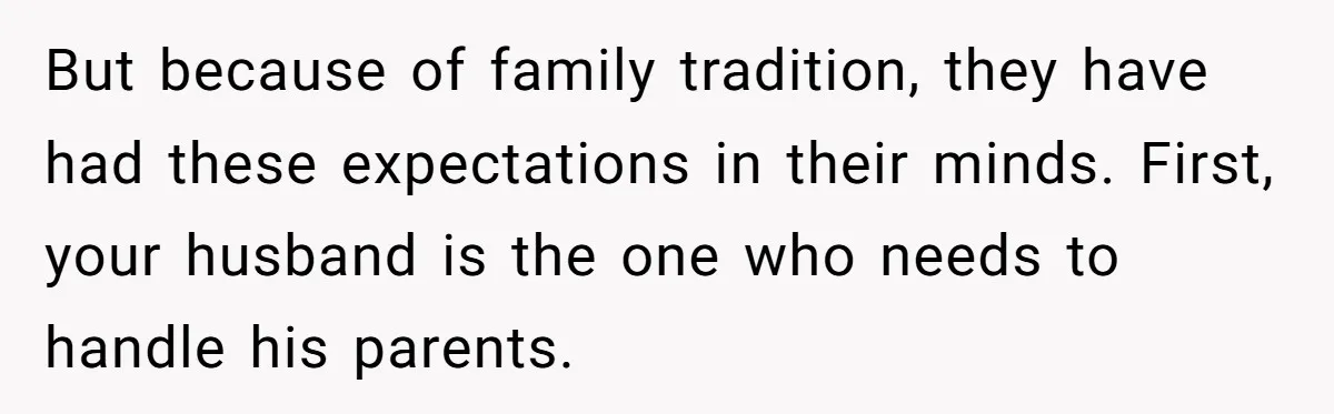 But because of family tradition, they have had these expectations in their minds. First, your husband is the one who needs to handle his parents.