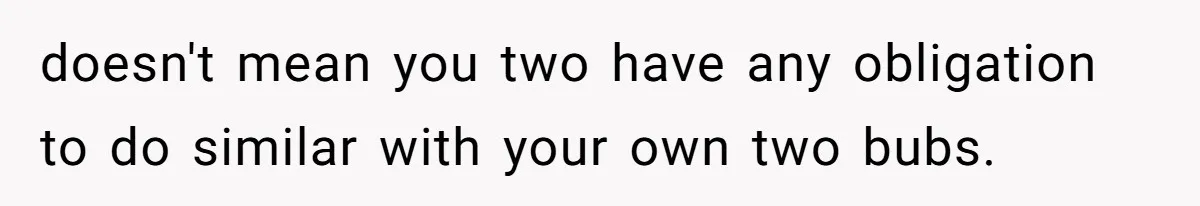 doesn't mean you two have any obligation to do similar with your own two bubs.