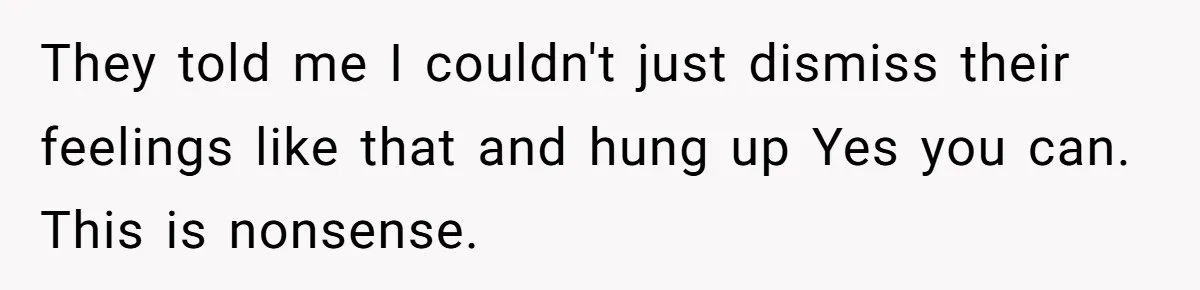 They told me I couldn't just dismiss their feelings like that and hung up Yes you can. This is nonsense.