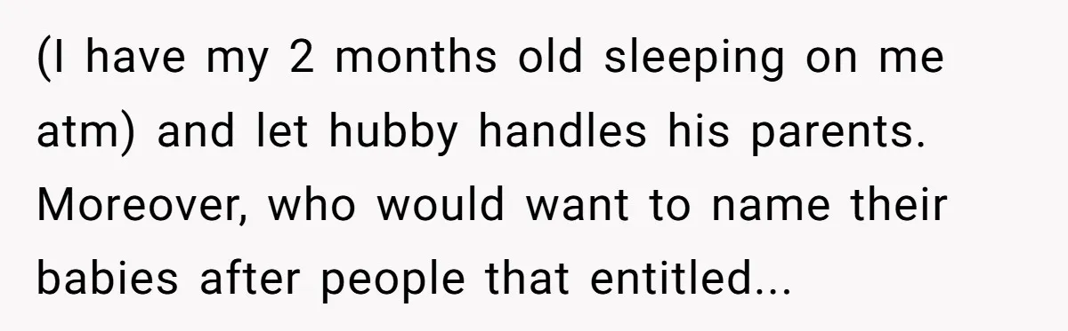 (I have my 2 months old sleeping on me atm) and let hubby handles his parents. Moreover, who would want to name their babies after people that entitled...
