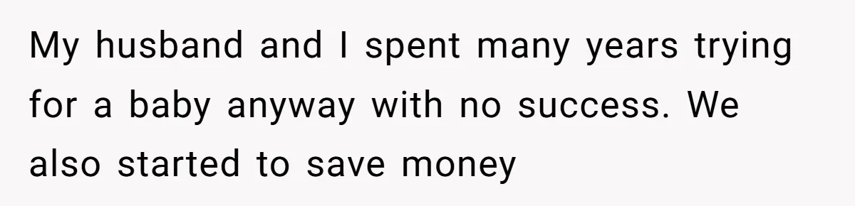 My husband and I spent many years trying for a baby anyway with no success. We also started to save money