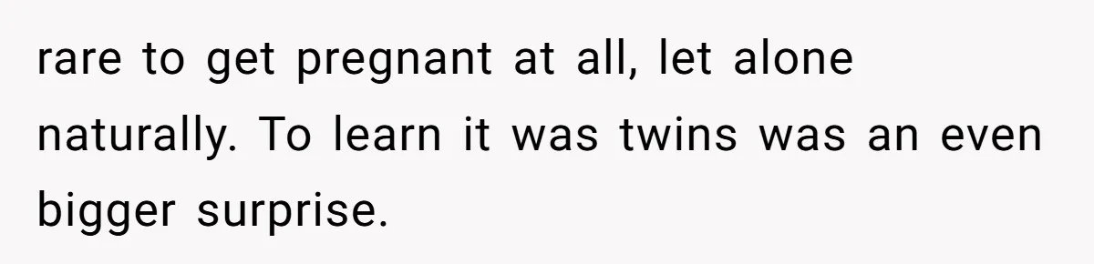 rare to get pregnant at all, let alone naturally. To learn it was twins was an even bigger surprise.