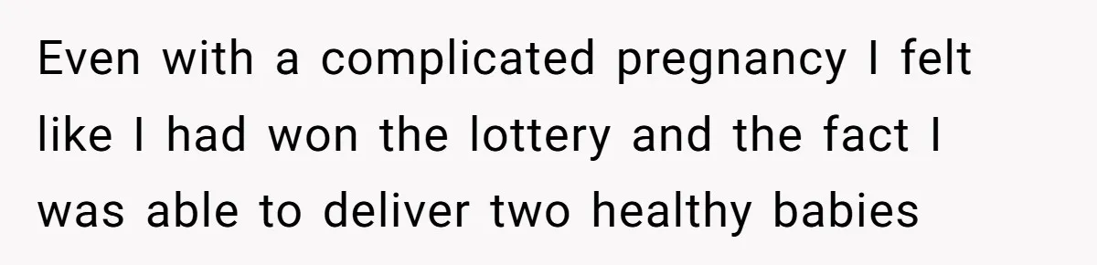 Even with a complicated pregnancy I felt like I had won the lottery and the fact I was able to deliver two healthy babies
