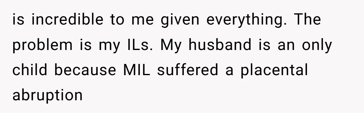 is incredible to me given everything. The problem is my ILs. My husband is an only child because MIL suffered a placental abruption