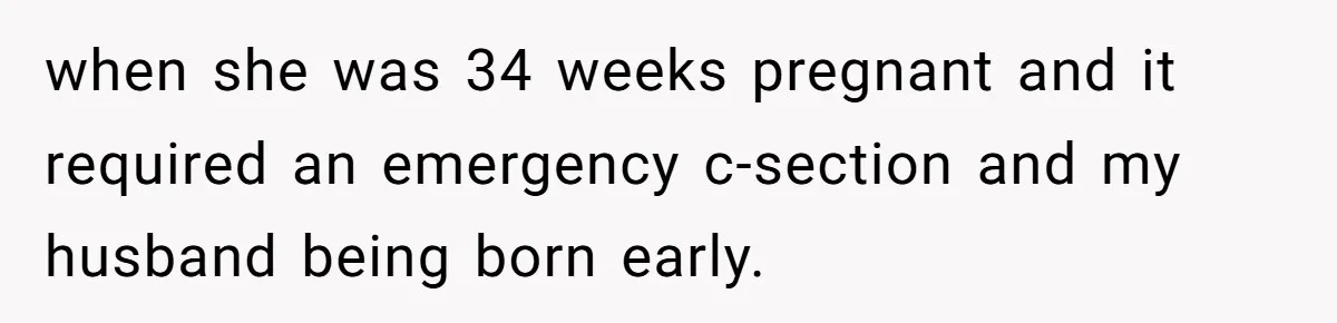 when she was 34 weeks pregnant and it required an emergency c-section and my husband being born early.