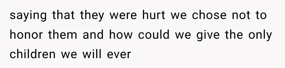 saying that they were hurt we chose not to honor them and how could we give the only children we will ever