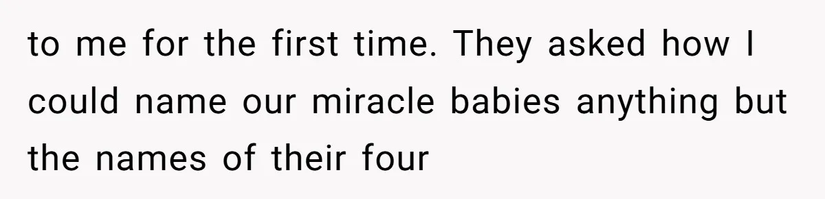 to me for the first time. They asked how I could name our miracle babies anything but the names of their four