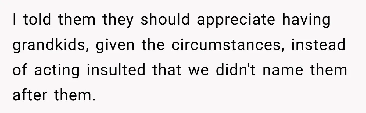 I told them they should appreciate having grandkids, given the circumstances, instead of acting insulted that we didn't name them after them.