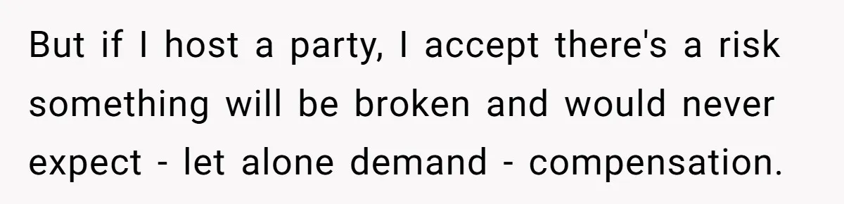 But if I host a party, I accept there's a risk something will be broken and would never expect - let alone demand - compensation.