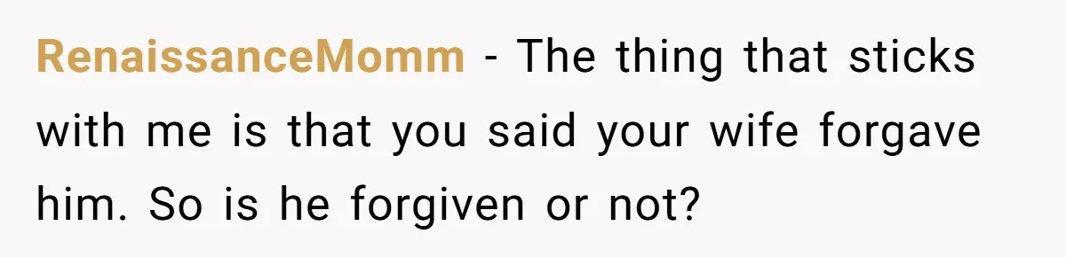 RenaissanceMomm − The thing that sticks with me is that you said your wife forgave him. So is he forgiven or not?