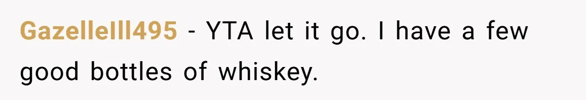 GazelleIll495 − YTA let it go. I have a few good bottles of whiskey.