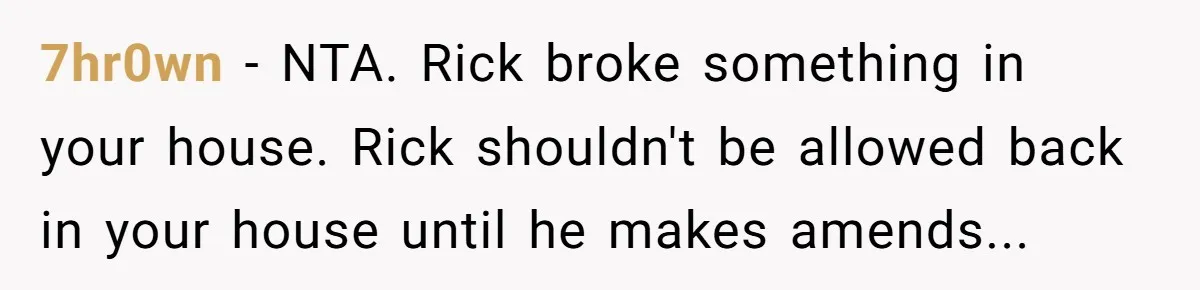 7hr0wn − NTA. Rick broke something in your house. Rick shouldn't be allowed back in your house until he makes amends...