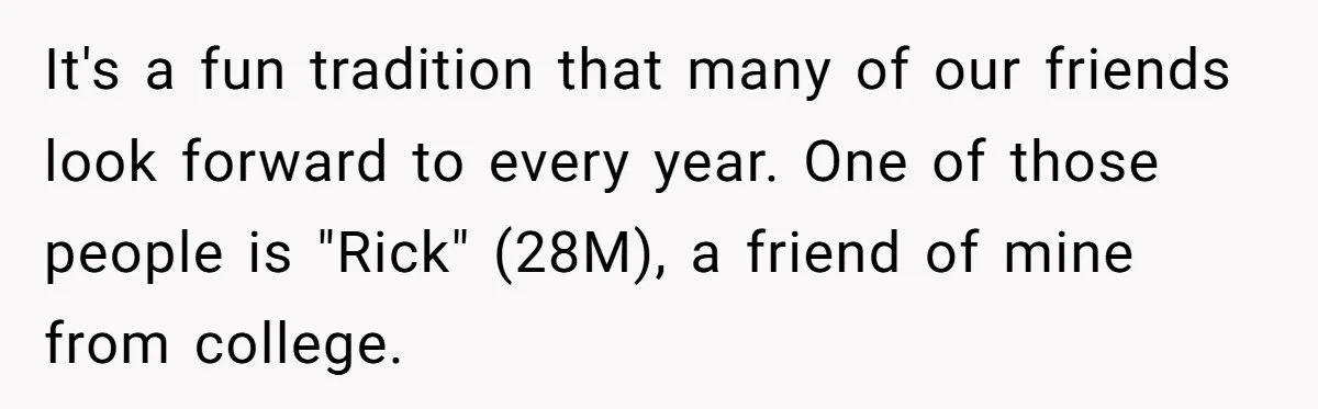 It's a fun tradition that many of our friends look forward to every year. One of those people is "Rick" (28M), a friend of mine from college.