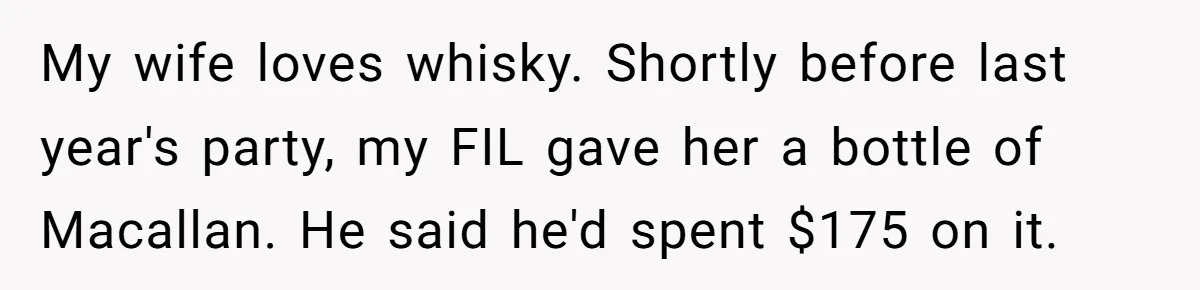 My wife loves whisky. Shortly before last year's party, my FIL gave her a bottle of Macallan. He said he'd spent $175 on it.
