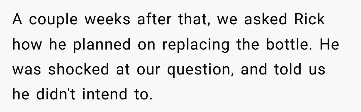 A couple weeks after that, we asked Rick how he planned on replacing the bottle. He was shocked at our question, and told us he didn't intend to.